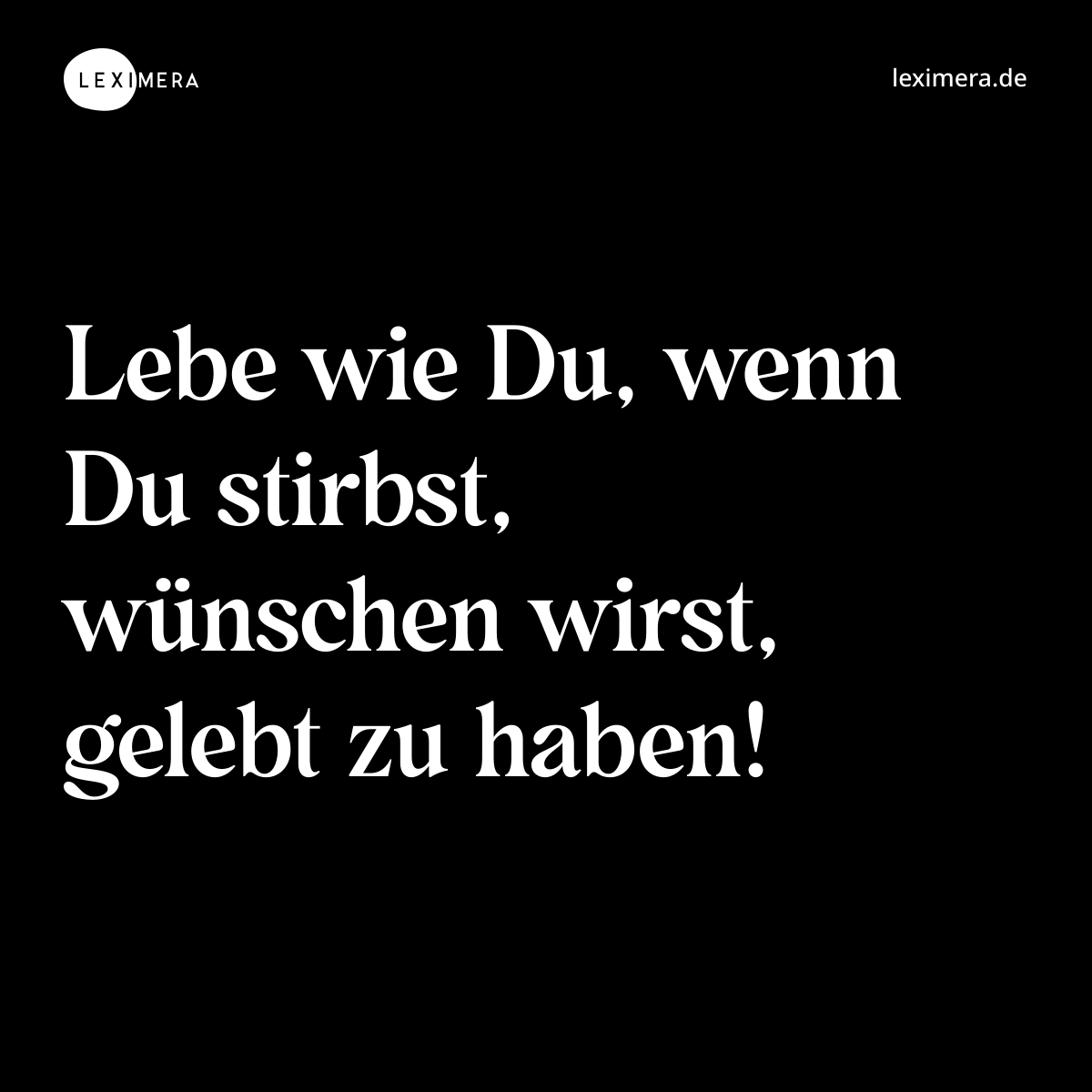 Lebe wie Du, wenn Du stirbst, wünschen wirst, gelebt zu haben! - Spruch Bild
