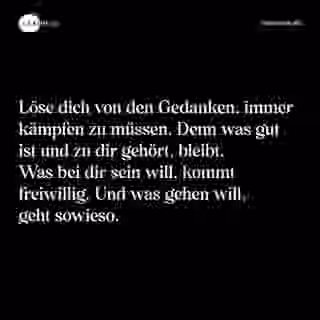 Löse dich von den Gedanken, immer kämpfen zu müssen. Denn was gut ist und zu dir gehört, bleibt. Was bei dir sein will, kommt freiwillig. Und was gehen will, geht sowieso. - Spruch Bild