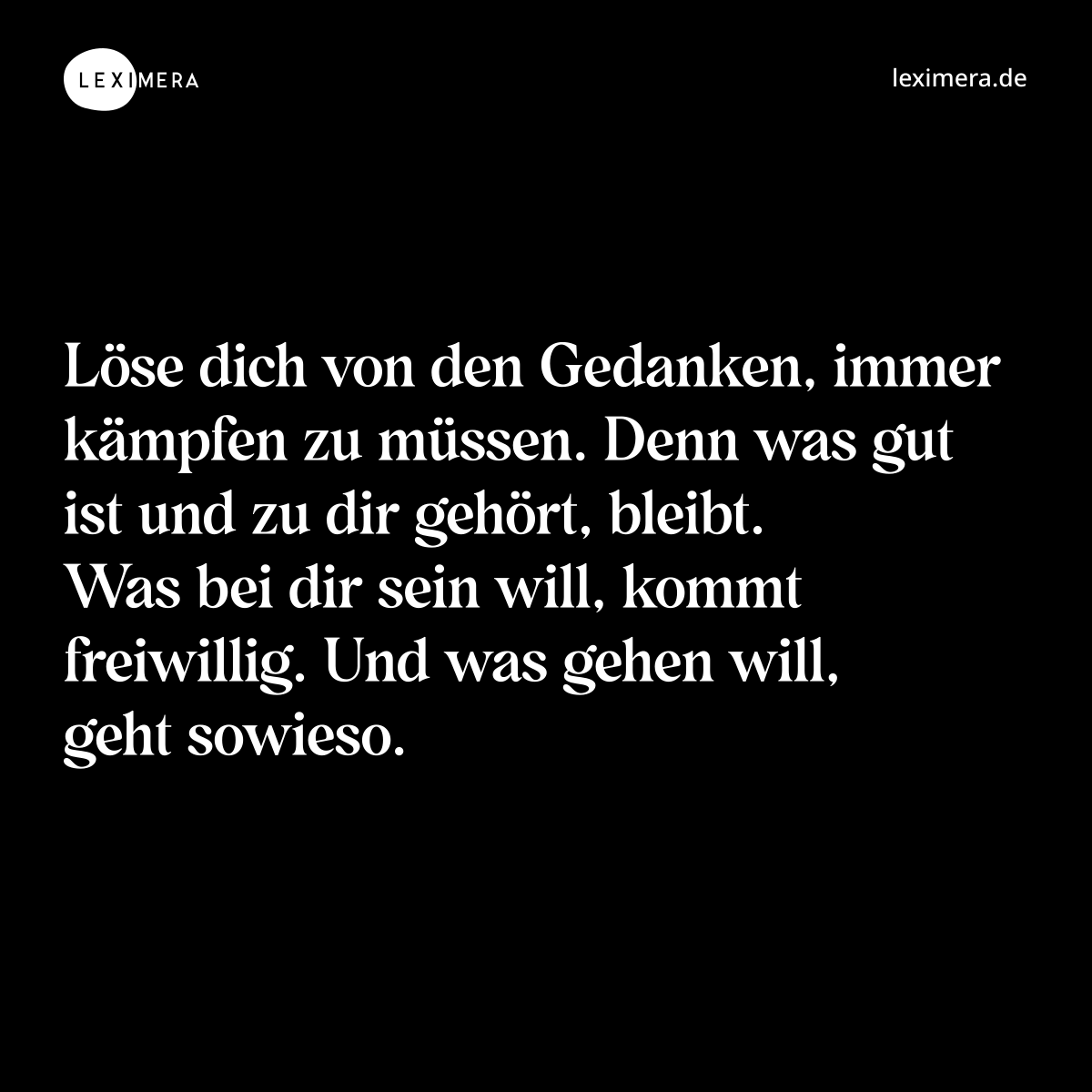 Löse dich von den Gedanken, immer kämpfen zu müssen. Denn was gut ist und zu dir gehört, bleibt. Was bei dir sein will, kommt freiwillig. Und was gehen will, geht sowieso. - Spruch Bild