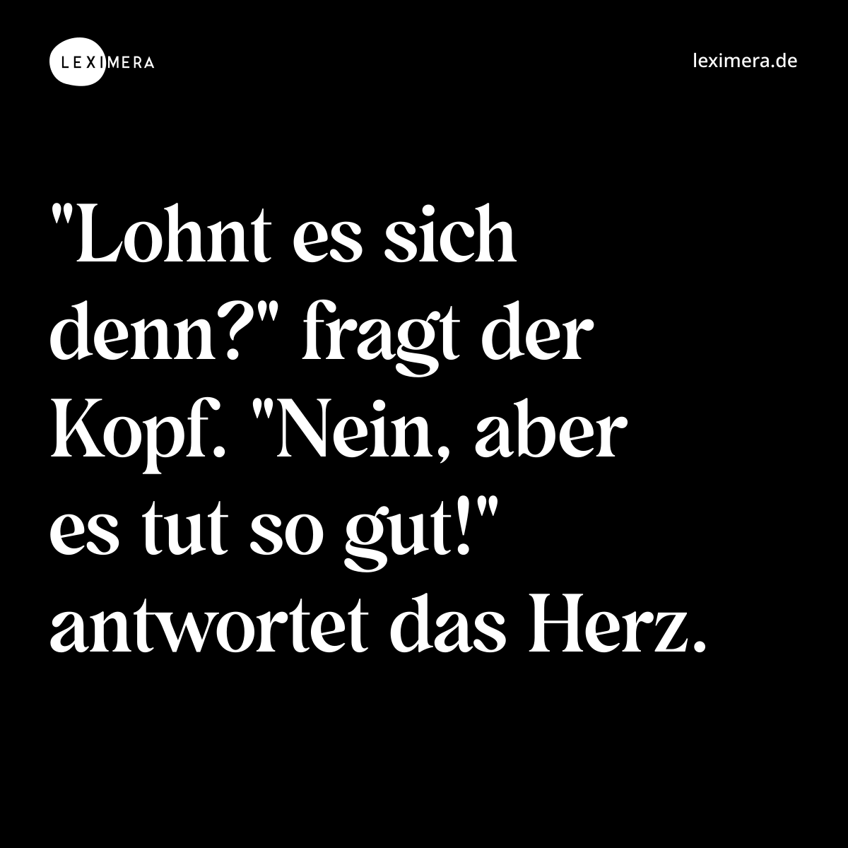 "Lohnt es sich denn?" fragt der Kopf. "Nein, aber es tut so gut!" antwortet das Herz. - Spruch Bild