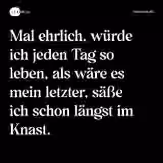 Mal ehrlich, würde ich jeden Tag so leben, als wäre es mein letzter, säße ich schon längst im Knast. - Spruch Bild