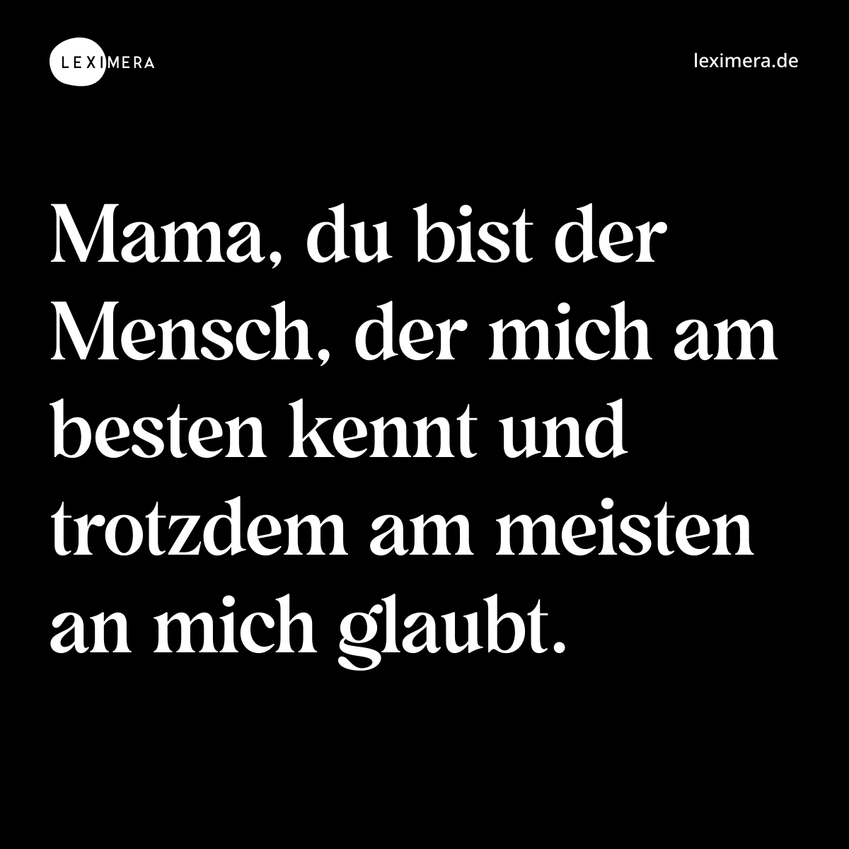 Mama, du bist der Mensch, der mich am besten kennt und trotzdem am meisten an mich glaubt. - Spruch Bild