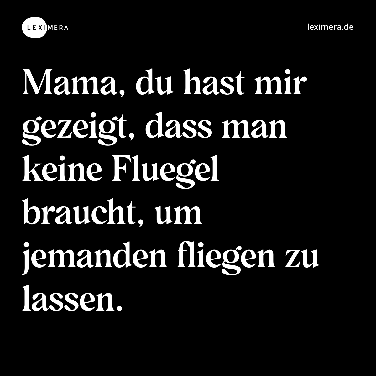 Mama, du hast mir gezeigt, dass man keine Fluegel braucht, um jemanden fliegen zu lassen. - Spruch Bild