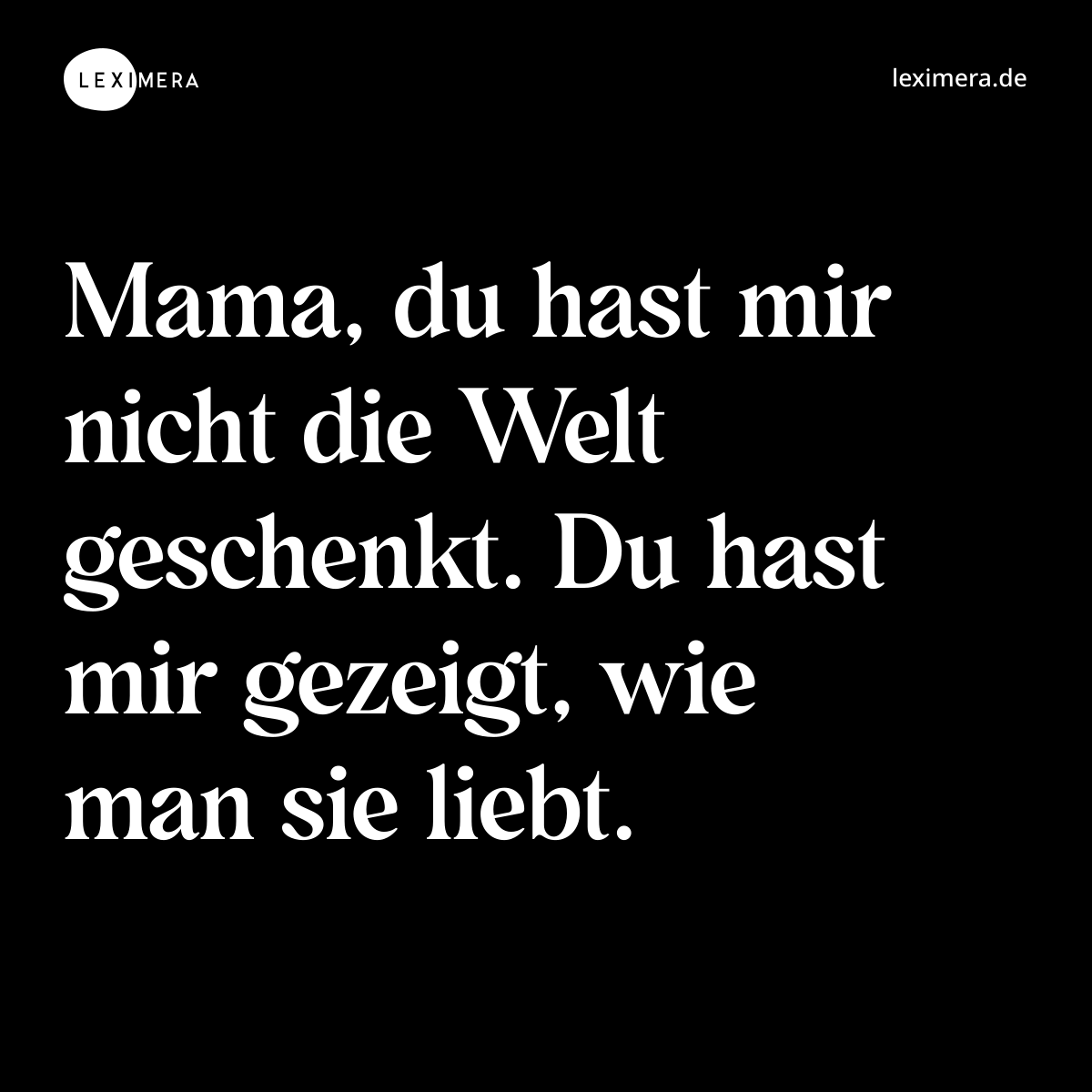 Mama, du hast mir nicht die Welt geschenkt. Du hast mir gezeigt, wie man sie liebt. - Spruch Bild