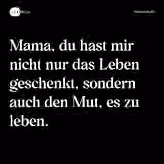 Mama, du hast mir nicht nur das Leben geschenkt, sondern auch den Mut, es zu leben. - Spruch Bild