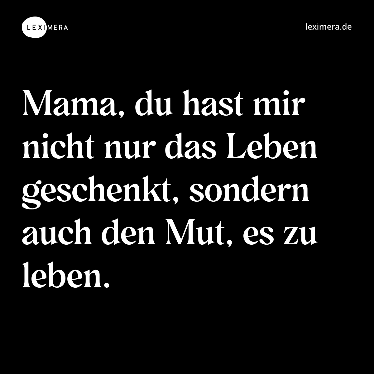 Mama, du hast mir nicht nur das Leben geschenkt, sondern auch den Mut, es zu leben. - Spruch Bild
