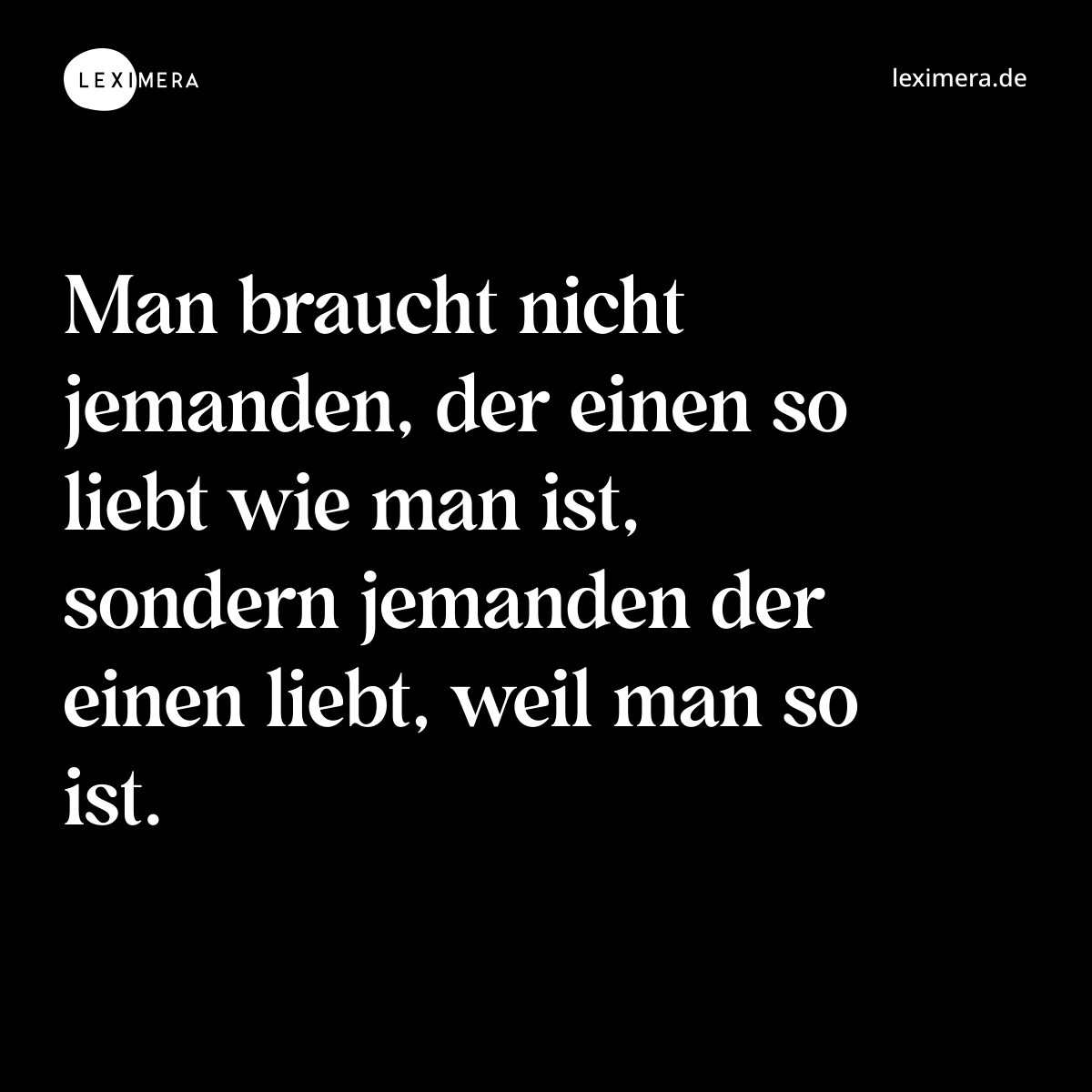 Man braucht nicht jemanden, der einen so liebt wie man ist, sondern jemanden der einen liebt, weil man so ist. - Spruch Bild