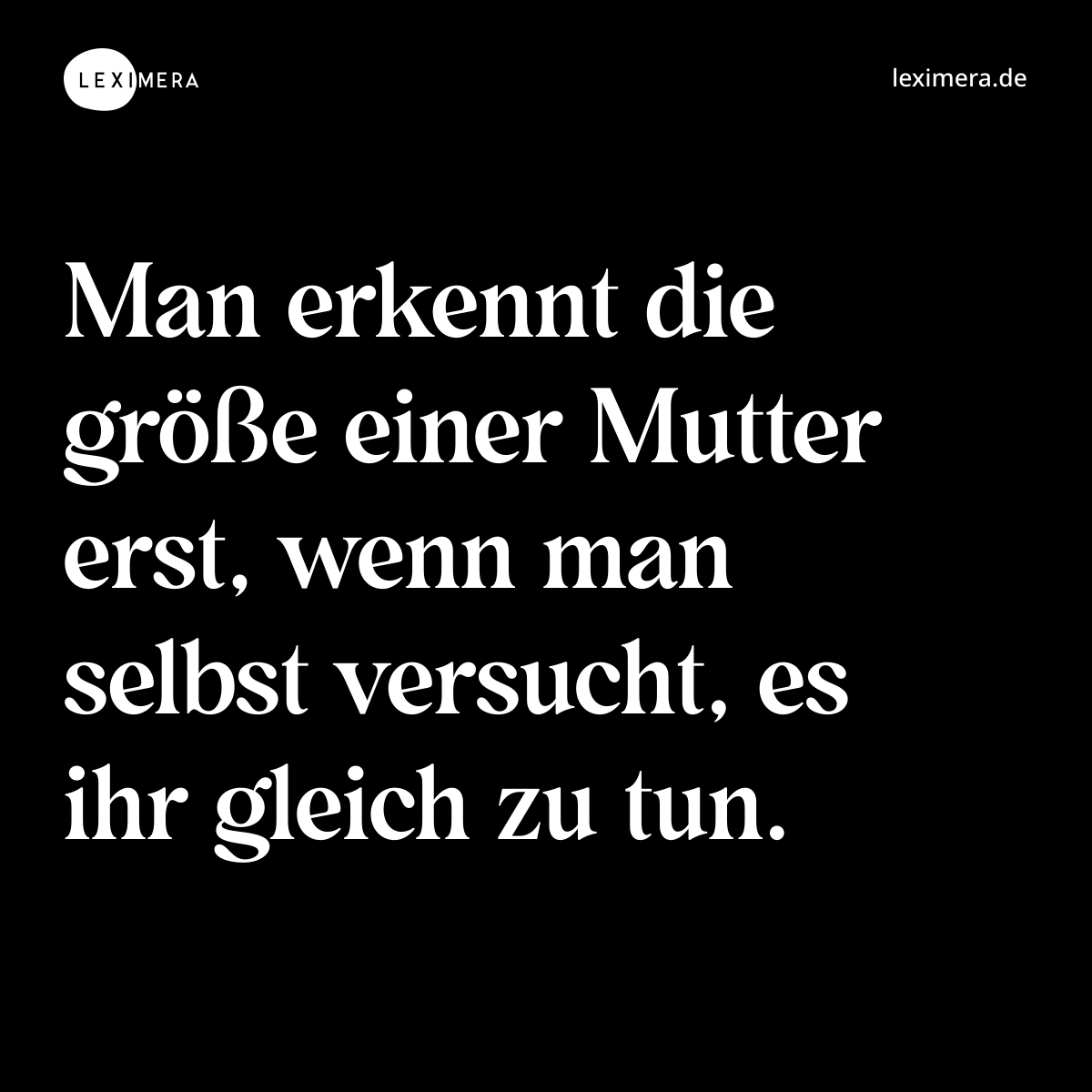 Man erkennt die größe einer Mutter erst, wenn man selbst versucht, es ihr gleich zu tun. - Spruch Bild