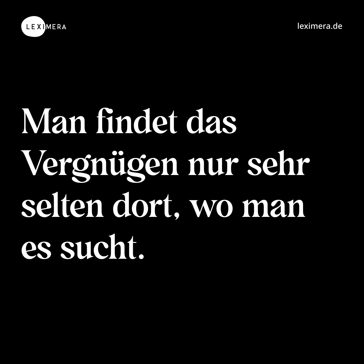 Man findet das Vergnügen nur sehr selten dort, wo man es sucht. - Spruch Bild