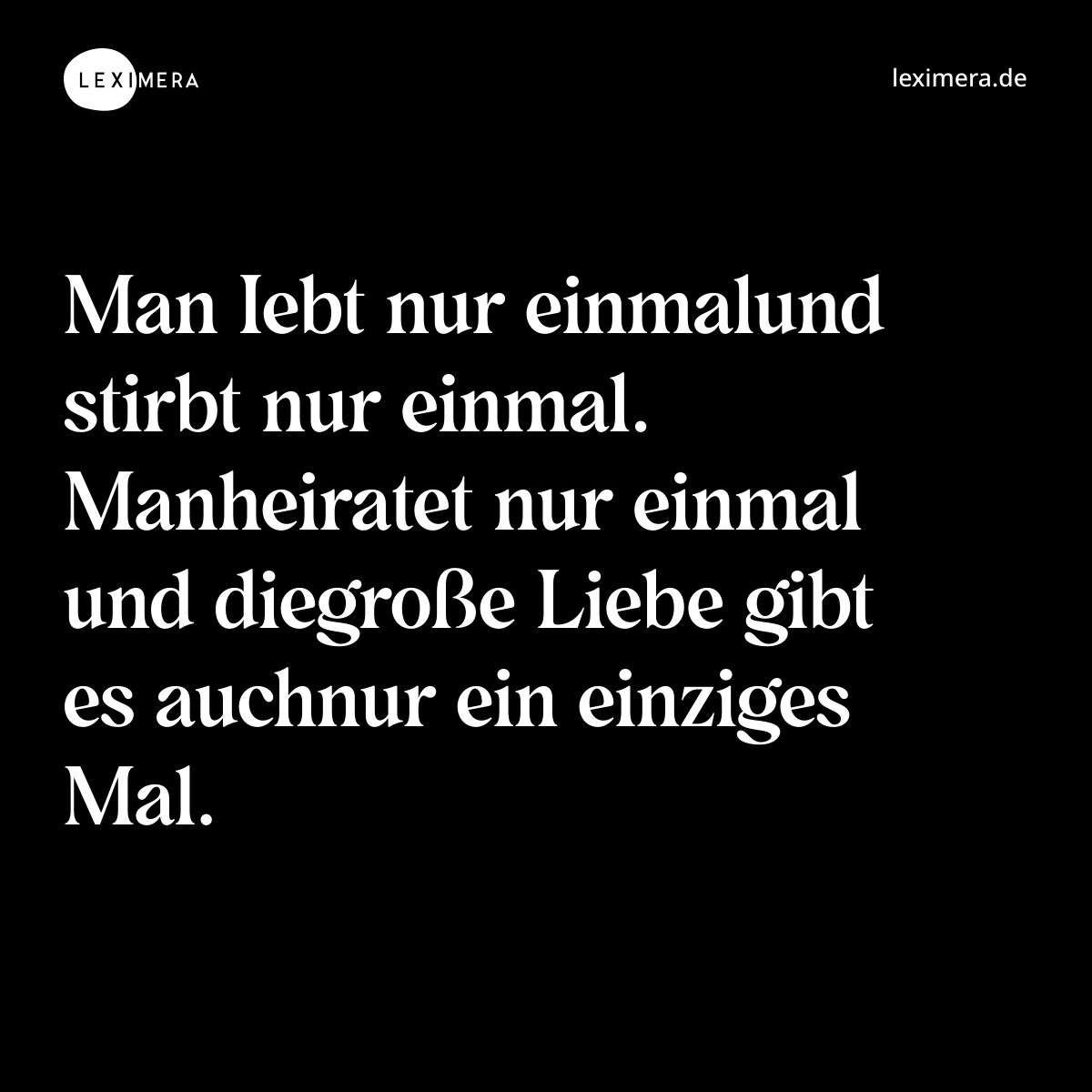 Man Iebt nur einmalund stirbt nur einmal. Manheiratet nur einmal und diegroße Liebe gibt es auchnur ein einziges Mal. - Spruch Bild