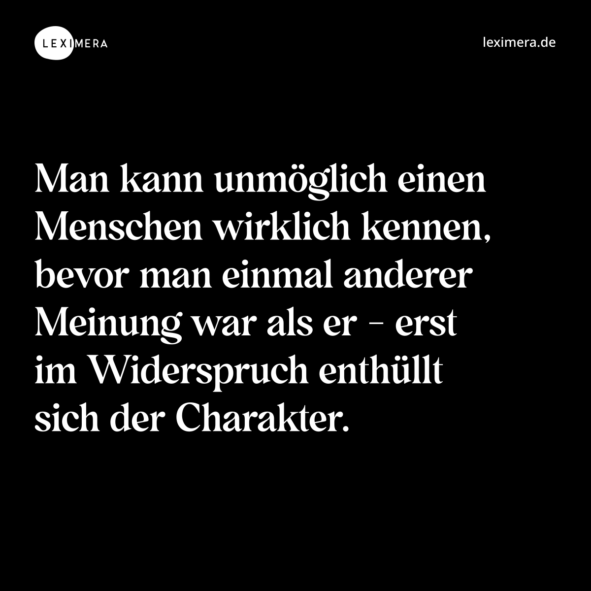 Man kann unmöglich einen Menschen wirklich kennen, bevor man einmal anderer Meinung war als er - erst im Widerspruch enthüllt sich der Charakter. - Spruch Bild