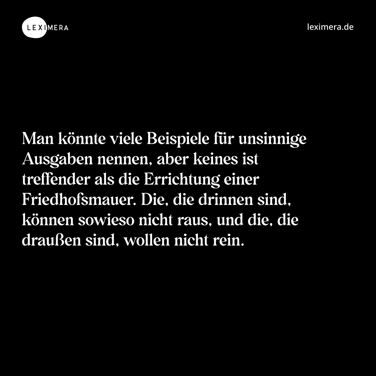 Man könnte viele Beispiele für unsinnige Ausgaben nennen, aber keines ist treffender als die Errichtung einer Friedhofsmauer. Die, die drinnen sind, können sowieso nicht raus, und die, die draußen sind, wollen nicht rein. - Spruch Bild