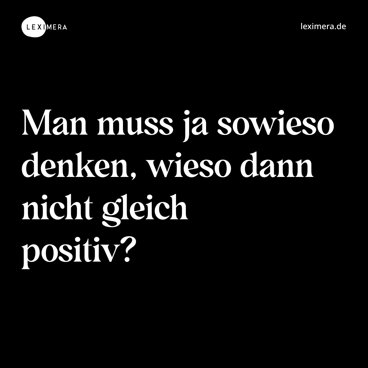 Man muss ja sowieso denken, wieso dann nicht gleich positiv? - Spruch Bild