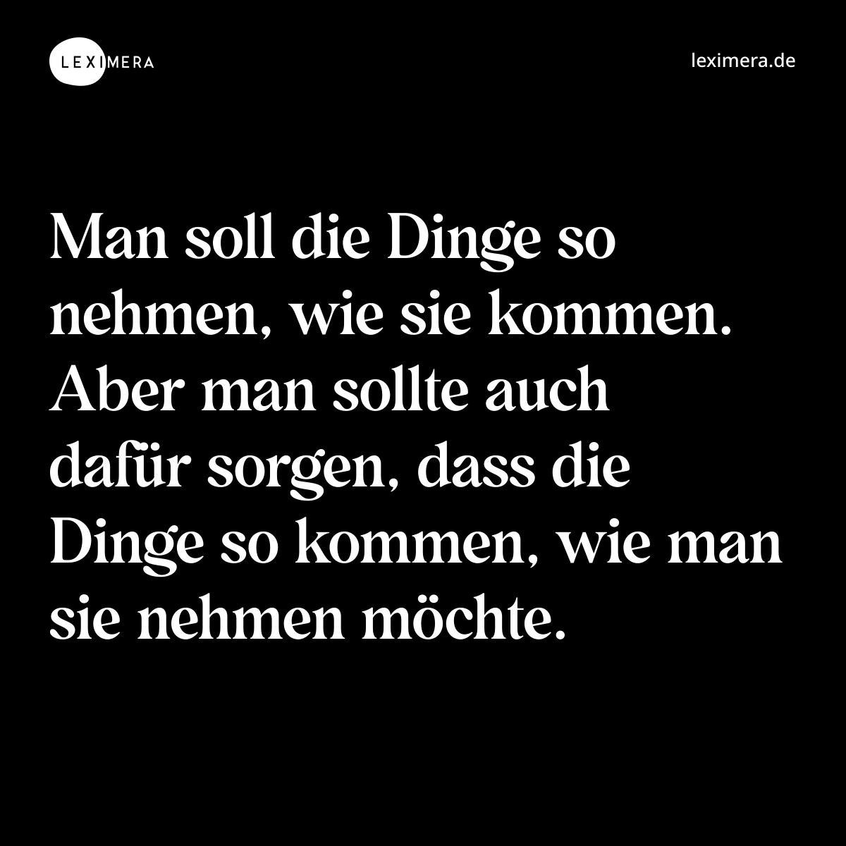 Man soll die Dinge so nehmen, wie sie kommen. Aber man sollte auch dafür sorgen, dass die Dinge so kommen, wie man sie nehmen möchte. - Spruch Bild