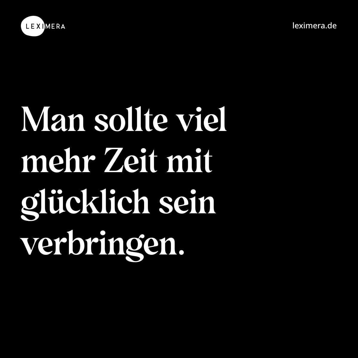 Man sollte viel mehr Zeit mit glücklich sein verbringen. - Spruch Bild