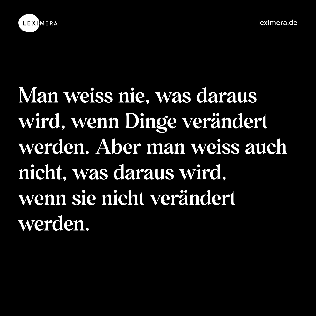 Man weiss nie, was daraus wird, wenn Dinge verändert werden. Aber man weiss auch nicht, was daraus wird, wenn sie nicht verändert werden. - Spruch Bild