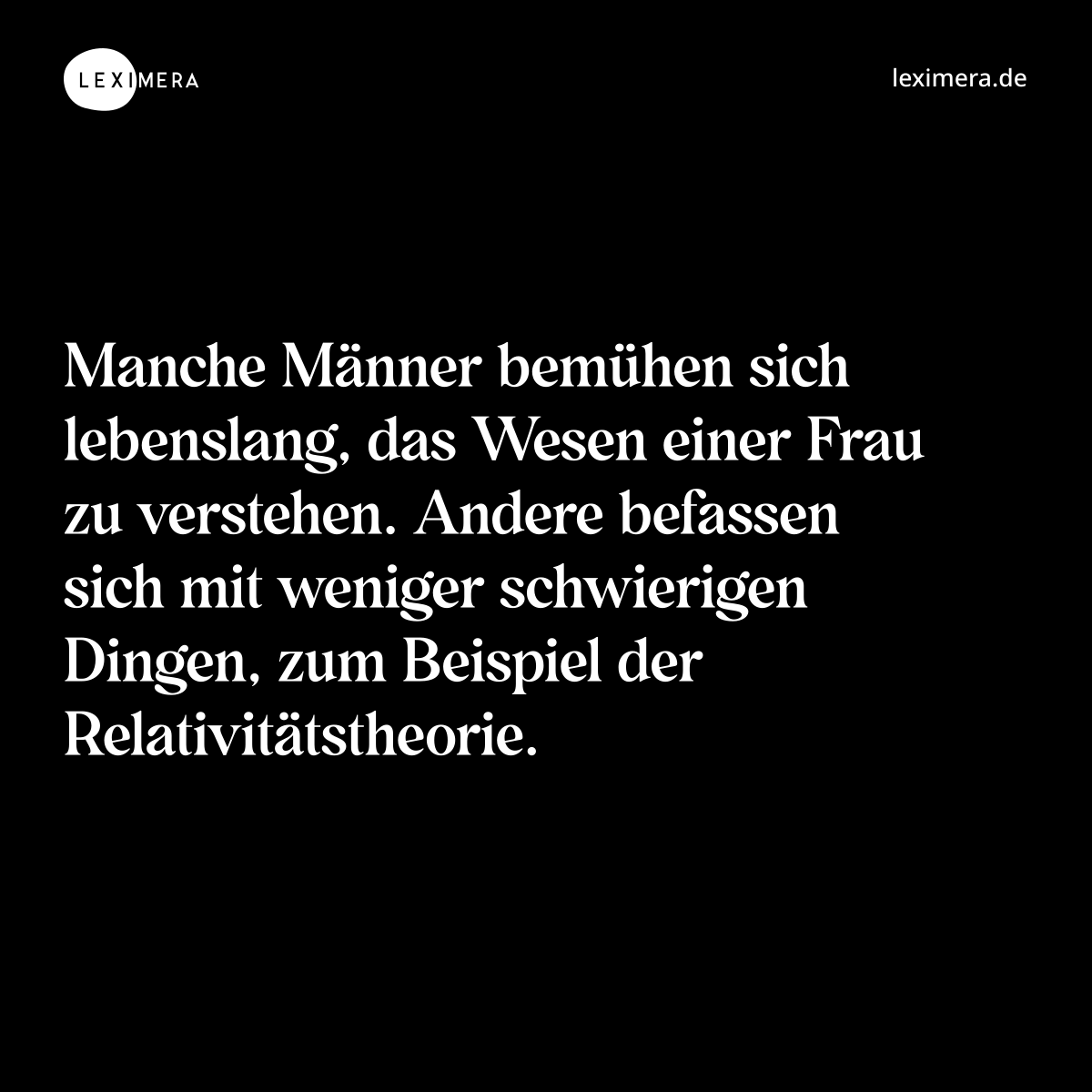 Manche Männer bemühen sich lebenslang, das Wesen einer Frau zu verstehen. Andere befassen sich mit weniger schwierigen Dingen, zum Beispiel der Relativitätstheorie. - Spruch Bild