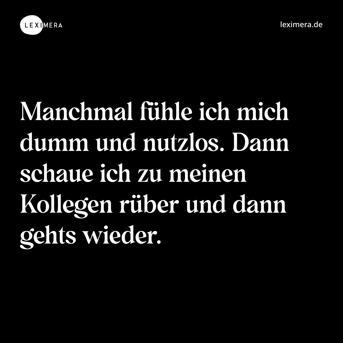 Manchmal fühle ich mich dumm und nutzlos. Dann schaue ich zu meinen Kollegen rüber und dann gehts wieder. - Spruch Bild