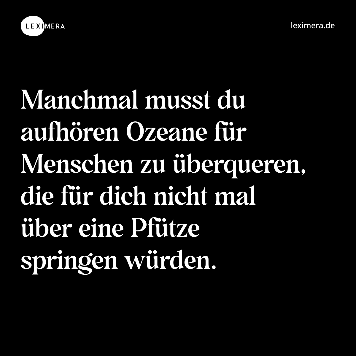 Manchmal musst du aufhören Ozeane für Menschen zu überqueren, die für dich nicht mal über eine Pfütze springen würden. - Spruch Bild