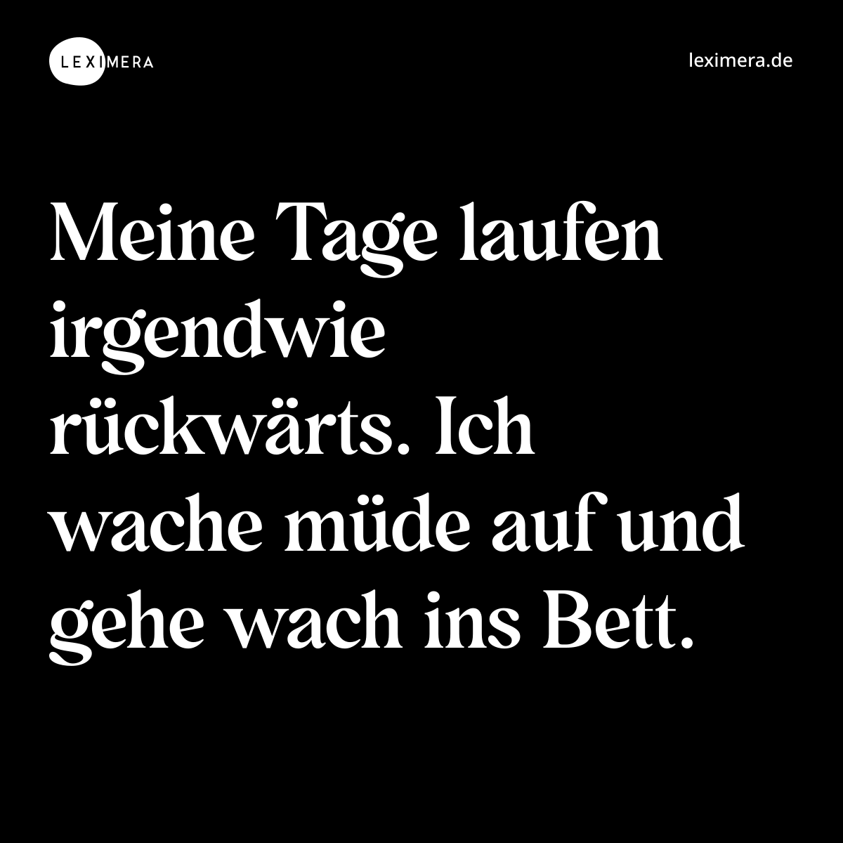 Meine Tage laufen irgendwie rückwärts. Ich wache müde auf und gehe wach ins Bett. - Spruch Bild
