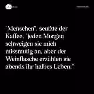 "Menschen", seufzte der Kaffee, "jeden Morgen schweigen sie mich missmutig an, aber der Weinflasche erzählen sie abends ihr halbes Leben." - Spruch Bild