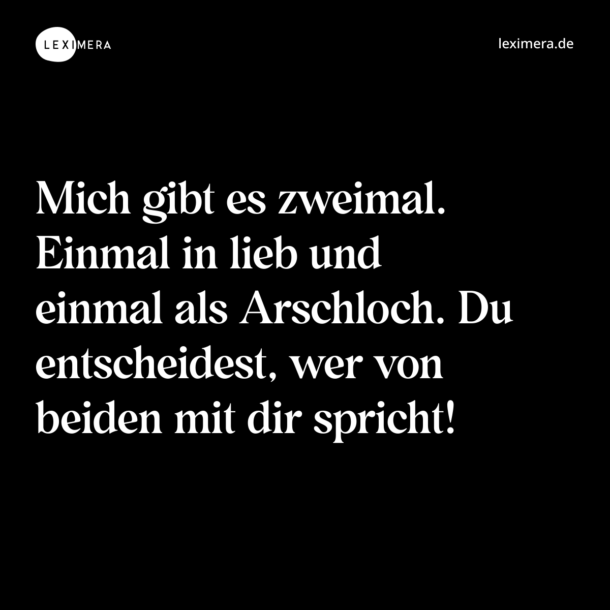 Mich gibt es zweimal. Einmal in lieb und einmal als Arschloch. Du entscheidest, wer von beiden mit dir spricht! - Spruch Bild