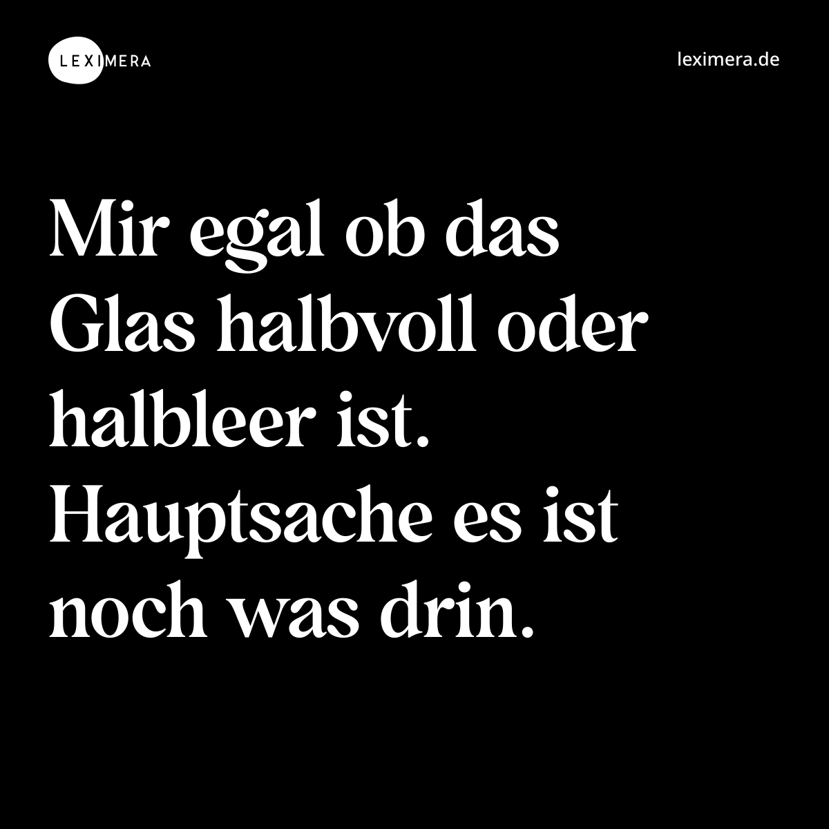 Mir egal ob das Glas halbvoll oder halbleer ist. Hauptsache es ist noch was drin. - Spruch Bild