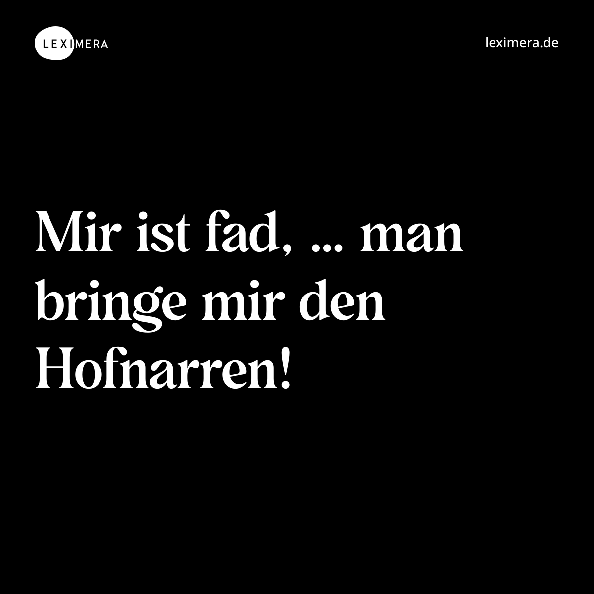 Mir ist fad, … man bringe mir den Hofnarren! - Spruch Bild