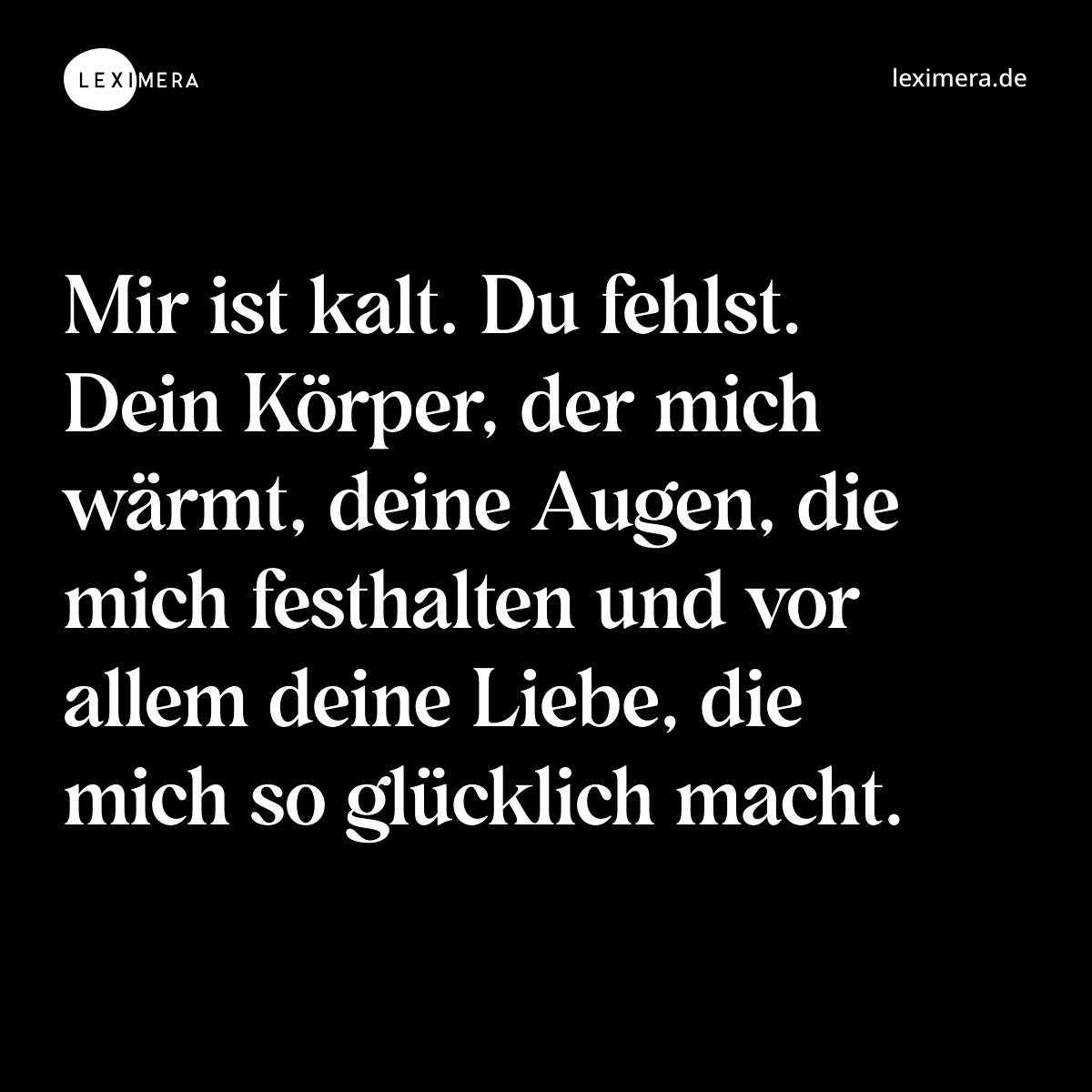 Mir ist kalt. Du fehlst. Dein Körper, der mich wärmt, deine Augen, die mich festhalten und vor allem deine Liebe, die mich so glücklich macht. - Spruch Bild