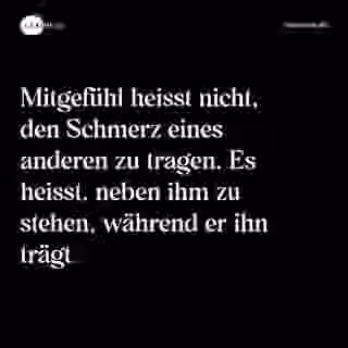 Mitgefühl heisst nicht, den Schmerz eines anderen zu tragen. Es heisst, neben ihm zu stehen, während er ihn trägt. - Spruch Bild