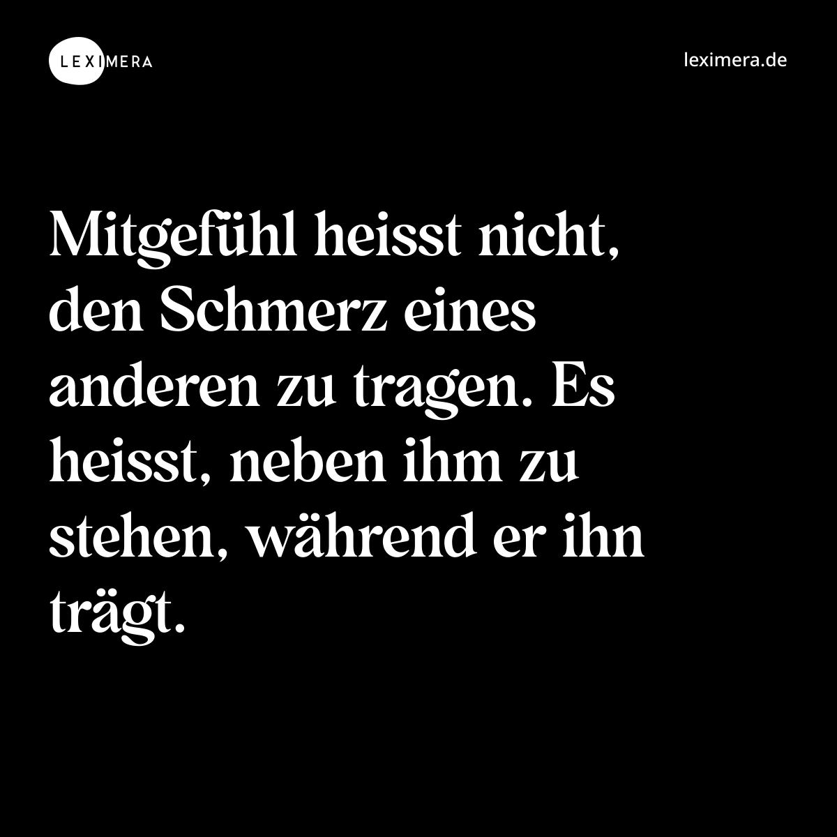 Mitgefühl heisst nicht, den Schmerz eines anderen zu tragen. Es heisst, neben ihm zu stehen, während er ihn trägt. - Spruch Bild