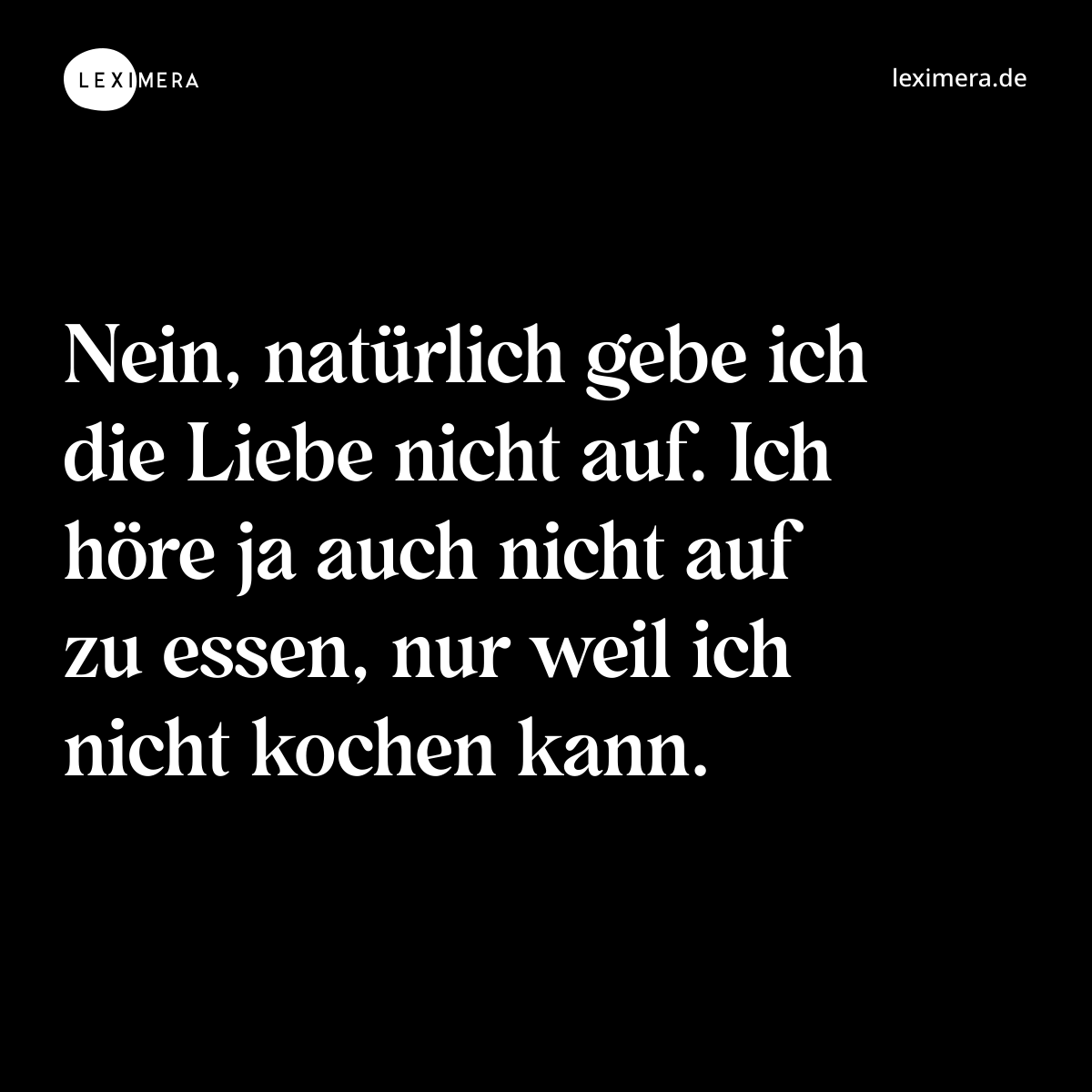 Nein, natürlich gebe ich die Liebe nicht auf. Ich höre ja auch nicht auf zu essen, nur weil ich nicht kochen kann. - Spruch Bild