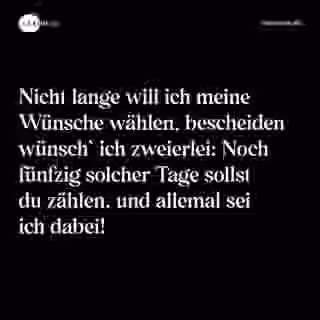 Nicht lange will ich meine Wünsche wählen, bescheiden wünsch` ich zweierlei: Noch fünfzig solcher Tage sollst du zählen, und allemal sei ich dabei! - Spruch Bild