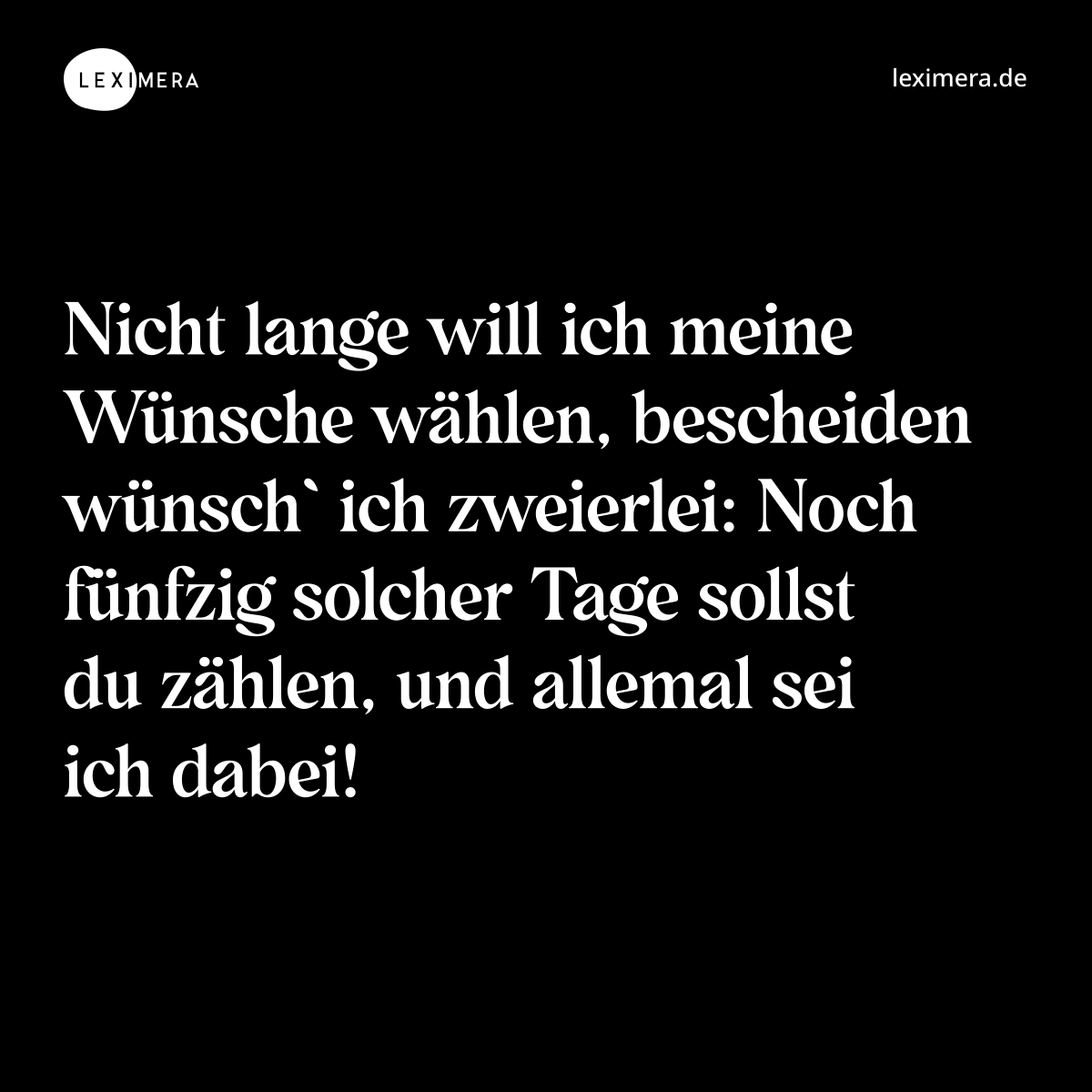 Nicht lange will ich meine Wünsche wählen, bescheiden wünsch` ich zweierlei: Noch fünfzig solcher Tage sollst du zählen, und allemal sei ich dabei! - Spruch Bild