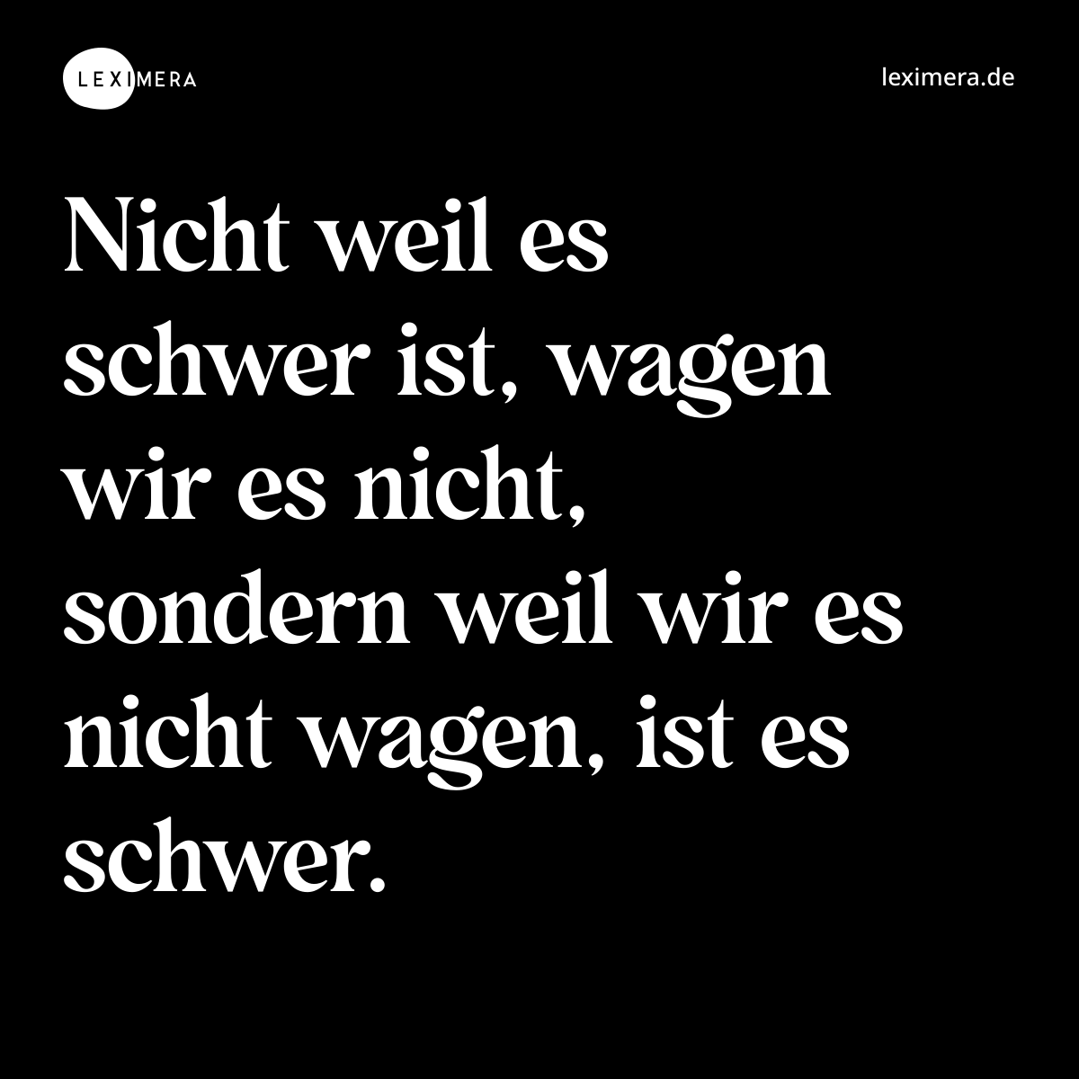 Nicht weil es schwer ist, wagen wir es nicht, sondern weil wir es nicht wagen, ist es schwer. - Spruch Bild