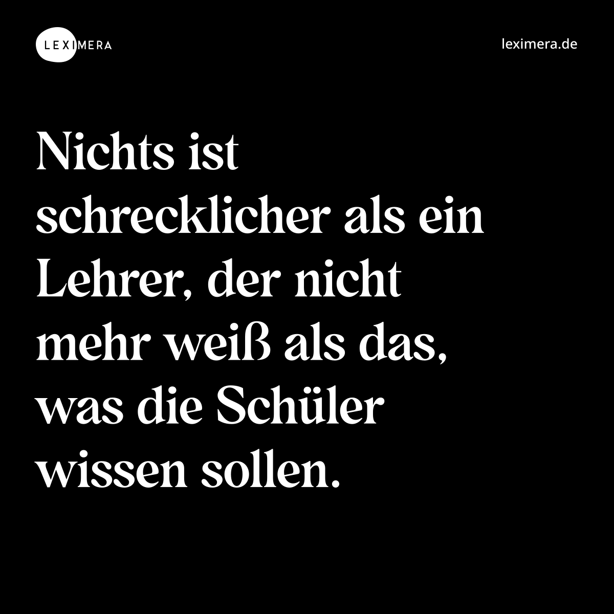 Nichts ist schrecklicher als ein Lehrer, der nicht mehr weiß als das, was die Schüler wissen sollen. - Spruch Bild