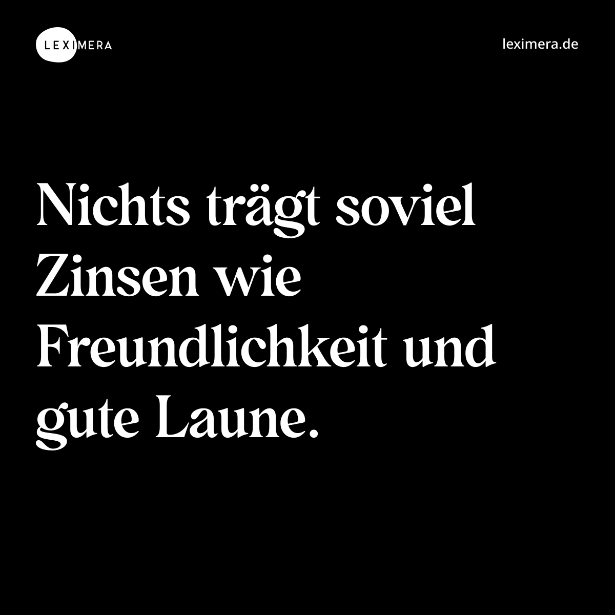 Nichts trägt soviel Zinsen wie Freundlichkeit und gute Laune. - Spruch Bild