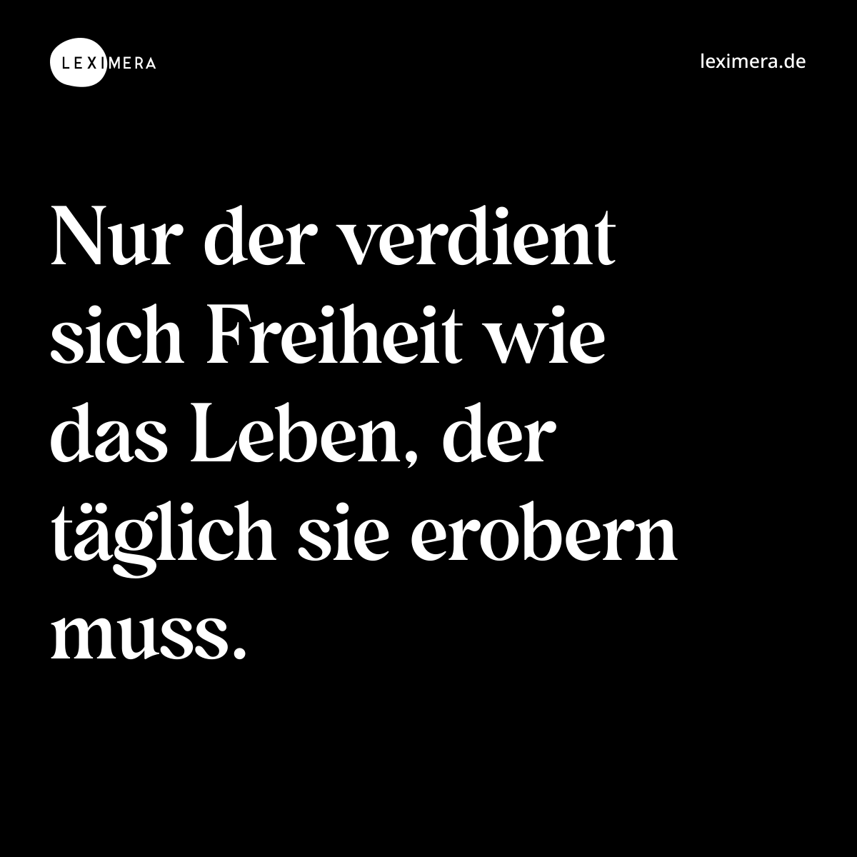 Nur der verdient sich Freiheit wie das Leben, der täglich sie erobern muss. - Spruch Bild