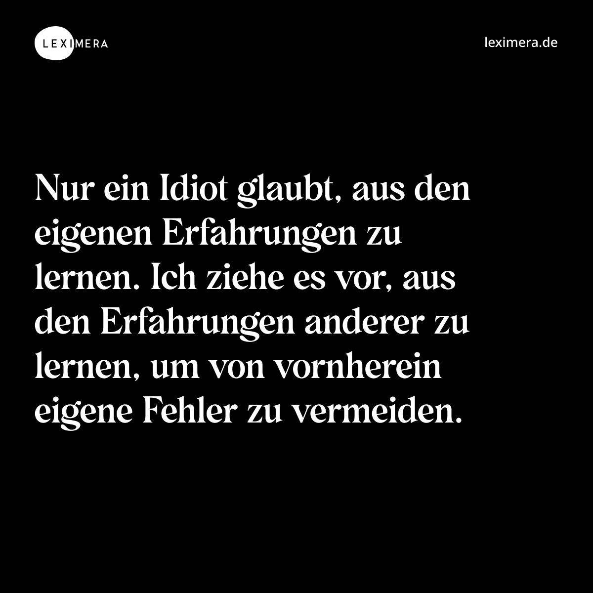 Nur ein Idiot glaubt, aus den eigenen Erfahrungen zu lernen. Ich ziehe es vor, aus den Erfahrungen anderer zu lernen, um von vornherein eigene Fehler zu vermeiden. - Spruch Bild