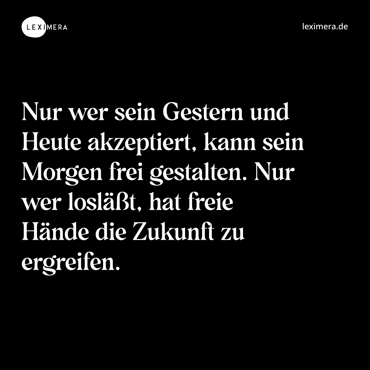 Nur wer sein Gestern und Heute akzeptiert, kann sein Morgen frei gestalten. Nur wer losläßt, hat freie Hände die Zukunft zu ergreifen. - Spruch Bild