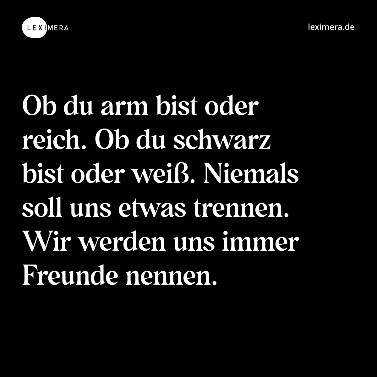 Ob du arm bist oder reich. Ob du schwarz bist oder weiß. Niemals soll uns etwas trennen. Wir werden uns immer Freunde nennen. - Spruch Bild