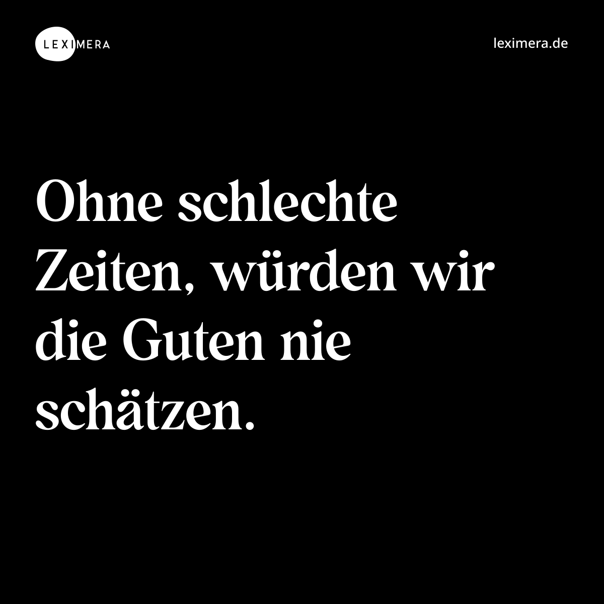 Ohne schlechte Zeiten, würden wir die Guten nie schätzen. - Spruch Bild