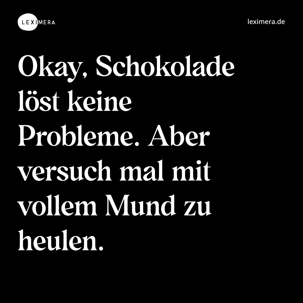 Okay, Schokolade löst keine Probleme. Aber versuch mal mit vollem Mund zu heulen. - Spruch Bild