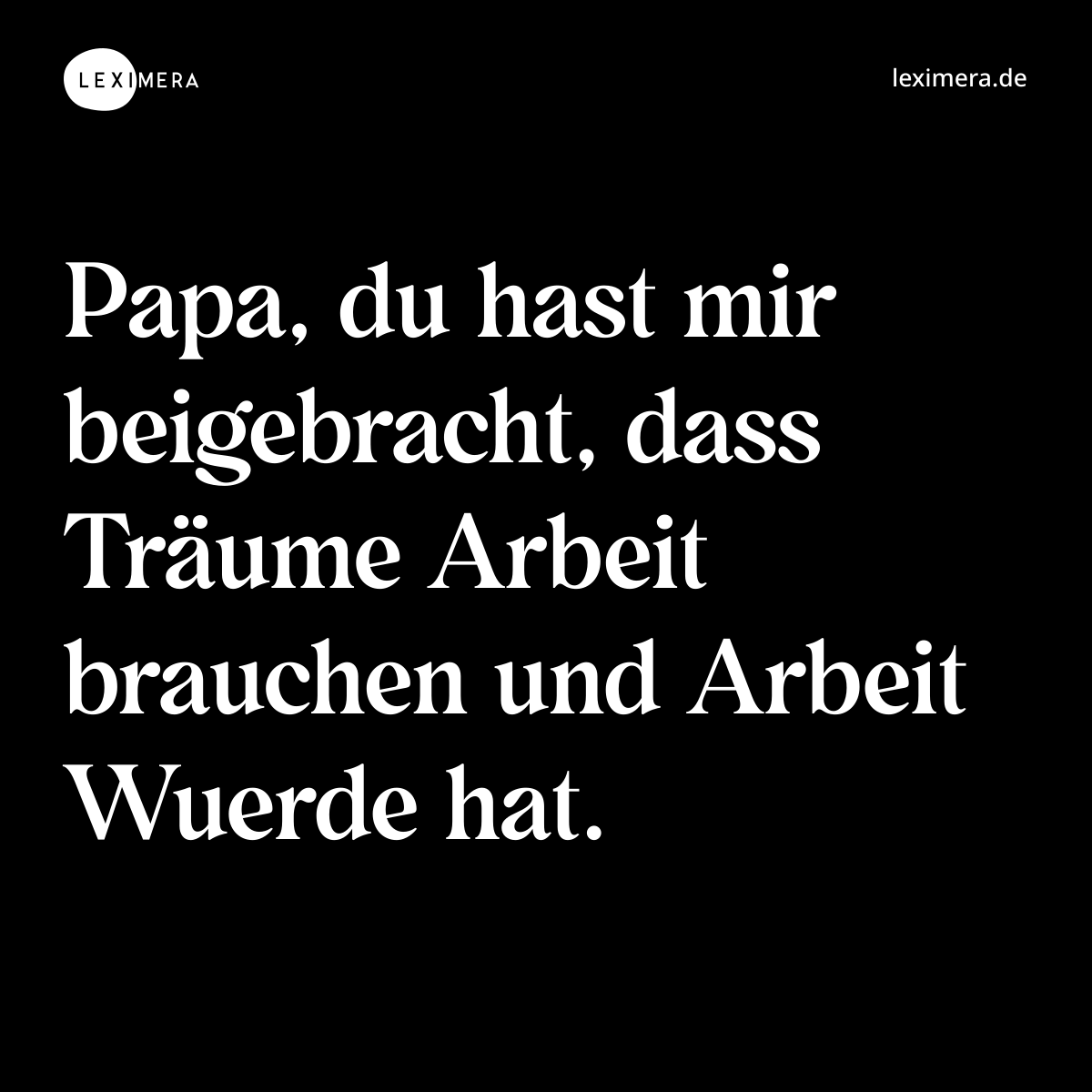 Papa, du hast mir beigebracht, dass Träume Arbeit brauchen und Arbeit Wuerde hat. - Spruch Bild