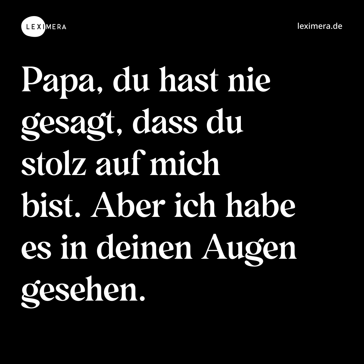 Papa, du hast nie gesagt, dass du stolz auf mich bist. Aber ich habe es in deinen Augen gesehen. - Spruch Bild