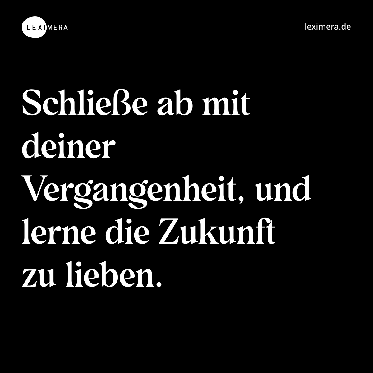 Schließe ab mit deiner Vergangenheit, und lerne die Zukunft zu lieben. - Spruch Bild