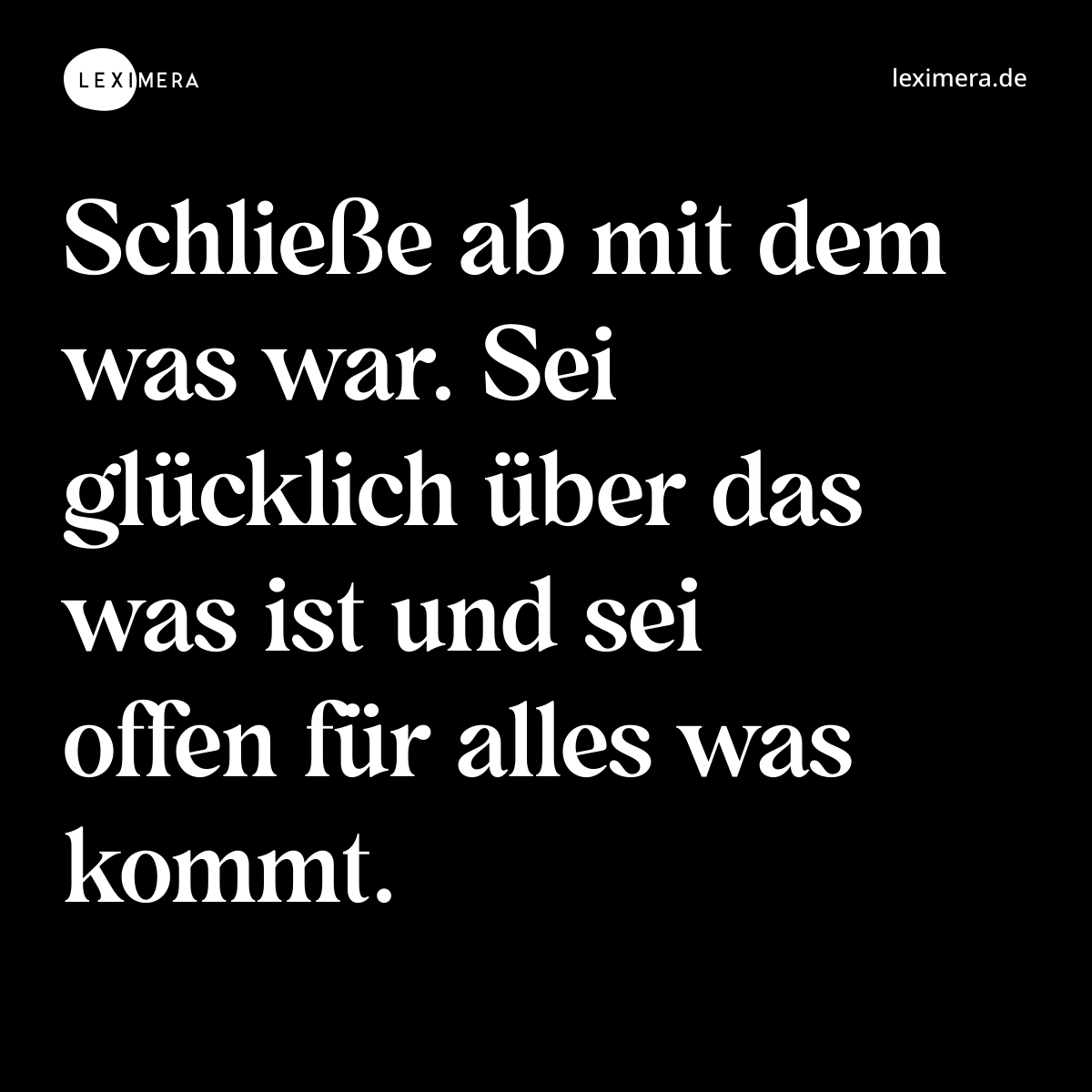 Schließe ab mit dem was war. Sei glücklich über das was ist und sei offen für alles was kommt. - Spruch Bild