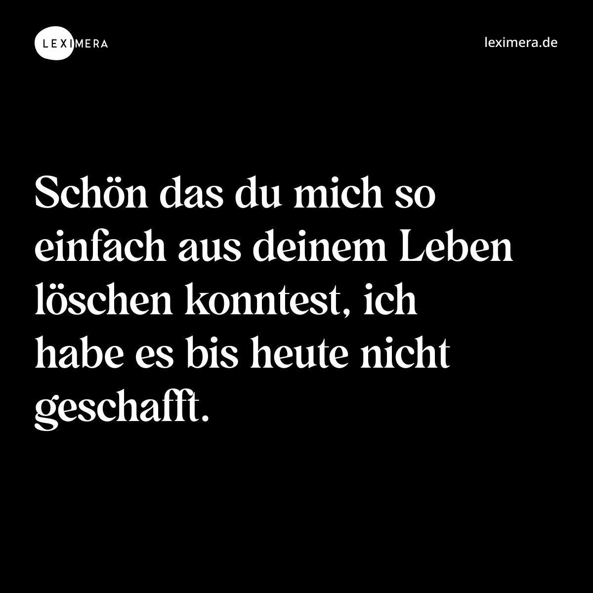 Schön das du mich so einfach aus deinem Leben löschen konntest, ich habe es bis heute nicht geschafft. - Spruch Bild
