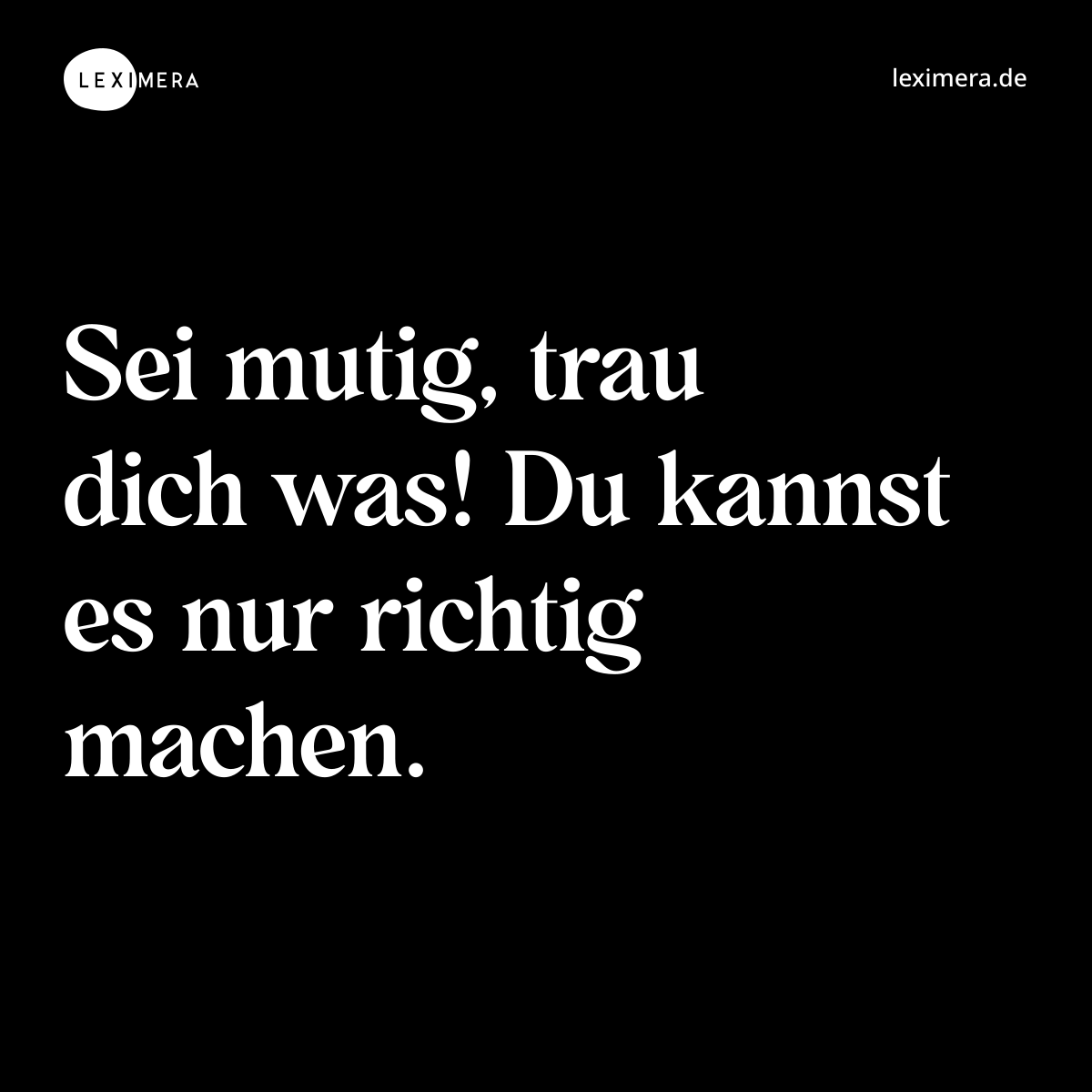 Sei mutig, trau dich was! Du kannst es nur richtig machen. - Spruch Bild