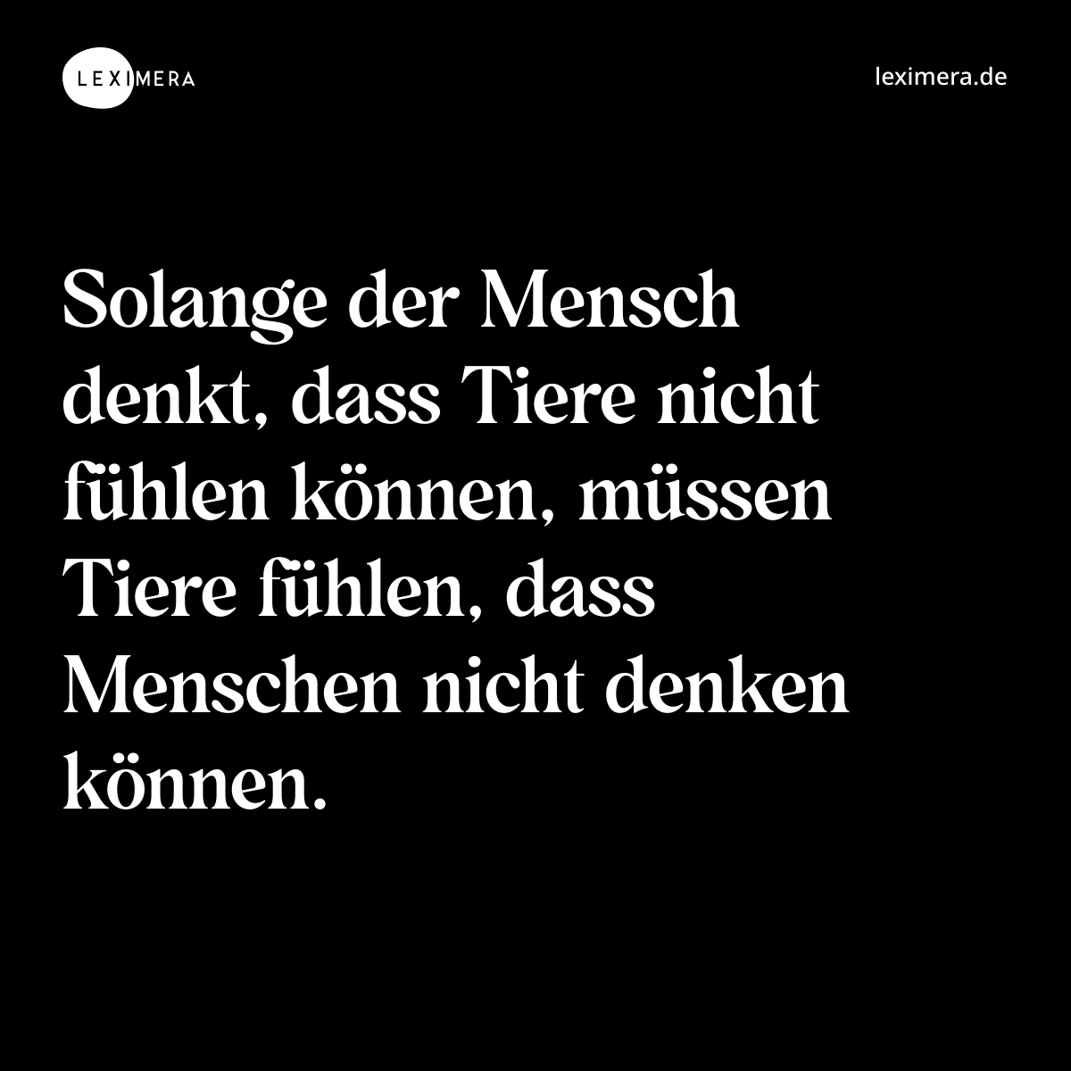 Solange der Mensch denkt, dass Tiere nicht fühlen können, müssen Tiere fühlen, dass Menschen nicht denken können. - Spruch Bild